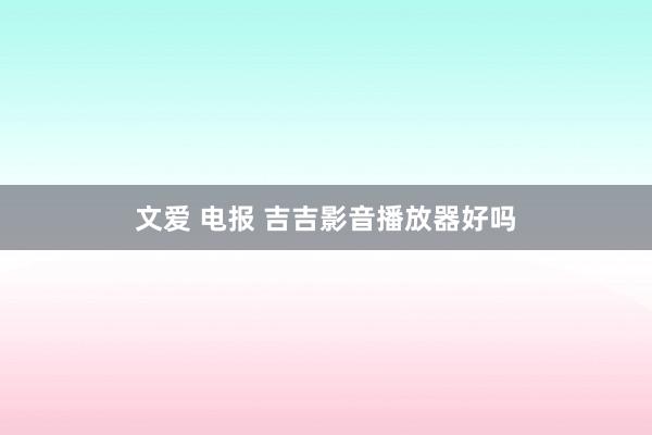 文爱 电报 吉吉影音播放器好吗
