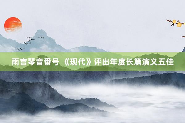 雨宫琴音番号 《现代》评出年度长篇演义五佳