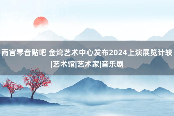 雨宫琴音贴吧 金湾艺术中心发布2024上演展览计较|艺术馆|艺术家|音乐剧