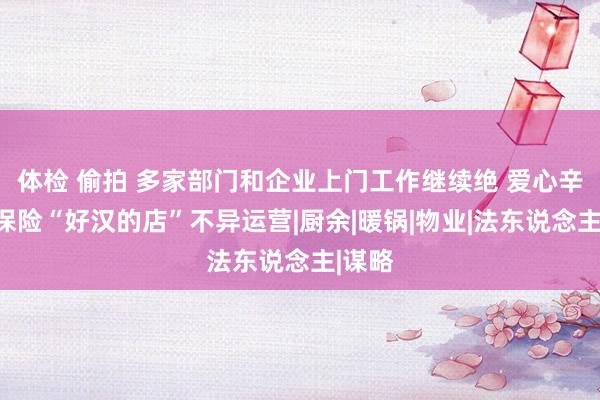 体检 偷拍 多家部门和企业上门工作继续绝 爱心辛劳于保险“好汉的店”不异运营|厨余|暖锅|物业|法东说念主|谋略
