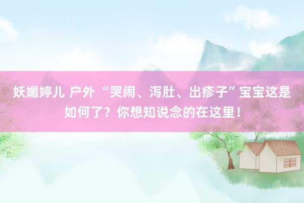 妖媚婷儿 户外 “哭闹、泻肚、出疹子”宝宝这是如何了？你想知说念的在这里！