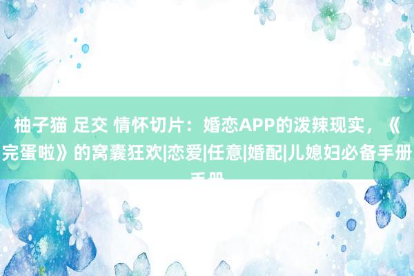 柚子猫 足交 情怀切片：婚恋APP的泼辣现实，《完蛋啦》的窝囊狂欢|恋爱|任意|婚配|儿媳妇必备手册