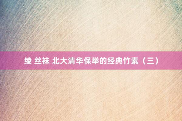 绫 丝袜 北大清华保举的经典竹素（三）