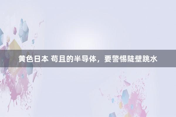 黄色日本 苟且的半导体，要警惕陡壁跳水