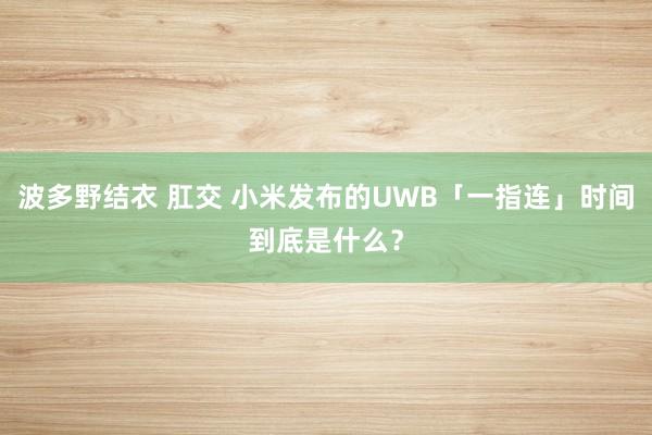 波多野结衣 肛交 小米发布的UWB「一指连」时间到底是什么？