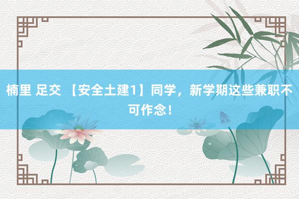 楠里 足交 【安全土建1】同学，新学期这些兼职不可作念！