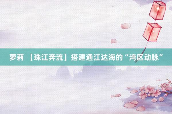 萝莉 【珠江奔流】搭建通江达海的“湾区动脉”