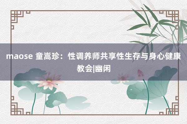 maose 童嵩珍：性调养师共享性生存与身心健康教会|幽闲