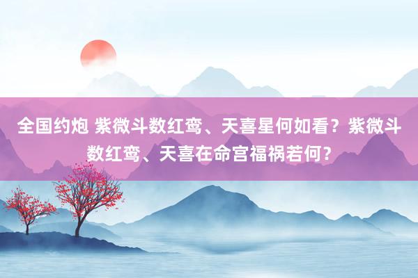 全国约炮 紫微斗数红鸾、天喜星何如看？紫微斗数红鸾、天喜在命宫福祸若何？