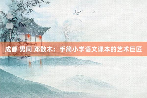 成都 男同 邓散木：手简小学语文课本的艺术巨匠