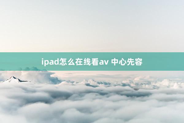 ipad怎么在线看av 中心先容