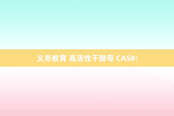 义务教育 高活性干酵母 CAS#: