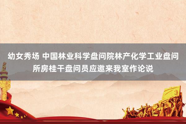 幼女秀场 中国林业科学盘问院林产化学工业盘问所房桂干盘问员应邀来我室作论说