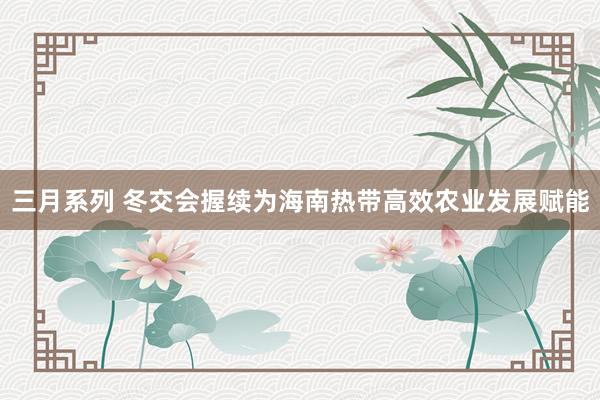 三月系列 冬交会握续为海南热带高效农业发展赋能