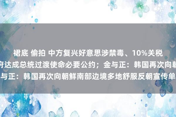 裙底 偷拍 中方复兴好意思涉禁毒、10%关税言论；特朗普与拜登政府达成总统过渡使命必要公约；金与正：韩国再次向朝鲜南部边境多地舒服反朝宣传单｜早报