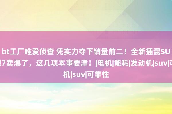 bt工厂唯爱侦查 凭实力夺下销量前二！全新插混SUV星舰7卖爆了，这几项本事要津！|电机|能耗|发动机|suv|可靠性