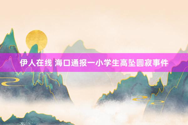 伊人在线 海口通报一小学生高坠圆寂事件