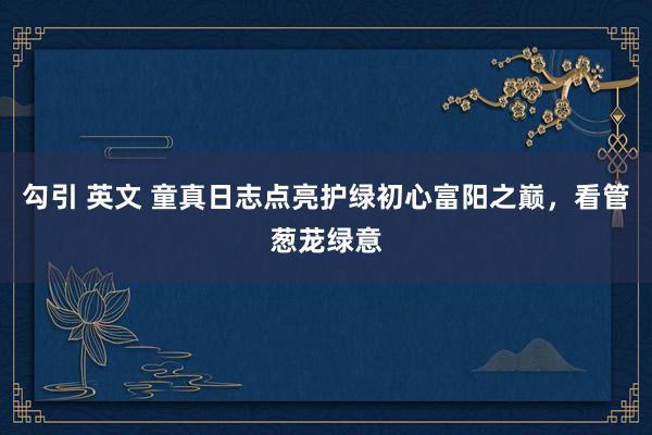勾引 英文 童真日志点亮护绿初心富阳之巅，看管葱茏绿意