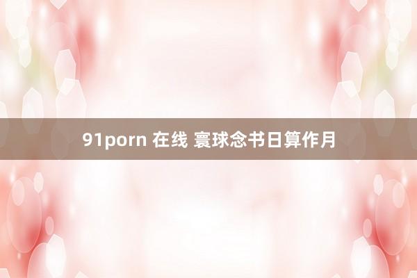 91porn 在线 寰球念书日算作月