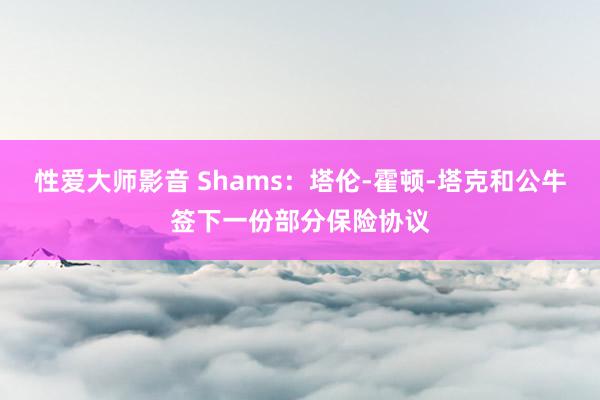 性爱大师影音 Shams：塔伦-霍顿-塔克和公牛签下一份部分保险协议