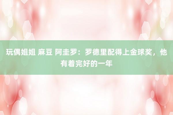 玩偶姐姐 麻豆 阿圭罗：罗德里配得上金球奖，他有着完好的一年
