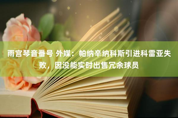雨宫琴音番号 外媒：帕纳辛纳科斯引进科雷亚失败，因没能实时出售冗余球员