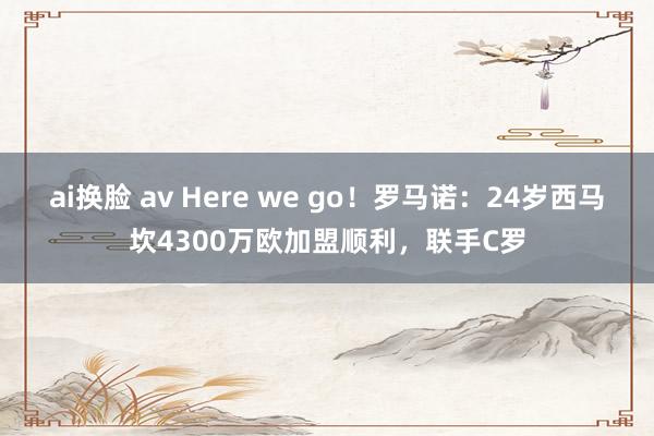 ai换脸 av Here we go！罗马诺：24岁西马坎4300万欧加盟顺利，联手C罗