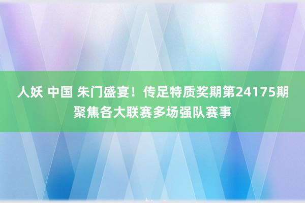 人妖 中国 朱门盛宴！传足特质奖期第24175期聚焦各大联赛多场强队赛事