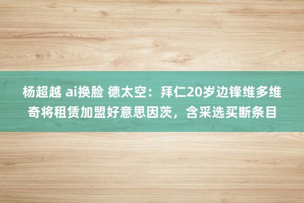 杨超越 ai换脸 德太空：拜仁20岁边锋维多维奇将租赁加盟好意思因茨，含采选买断条目