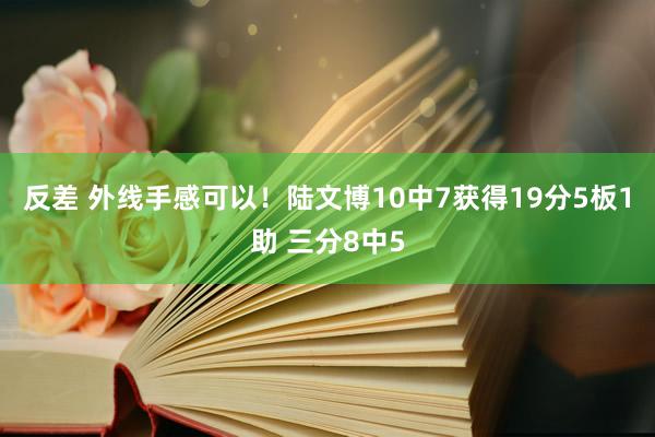 反差 外线手感可以！陆文博10中7获得19分5板1助 三分8中5