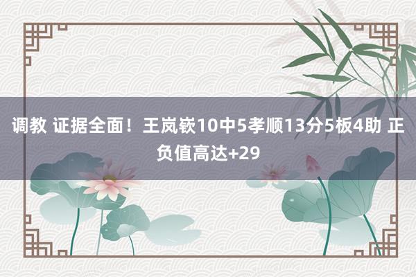 调教 证据全面！王岚嵚10中5孝顺13分5板4助 正负值高达+29