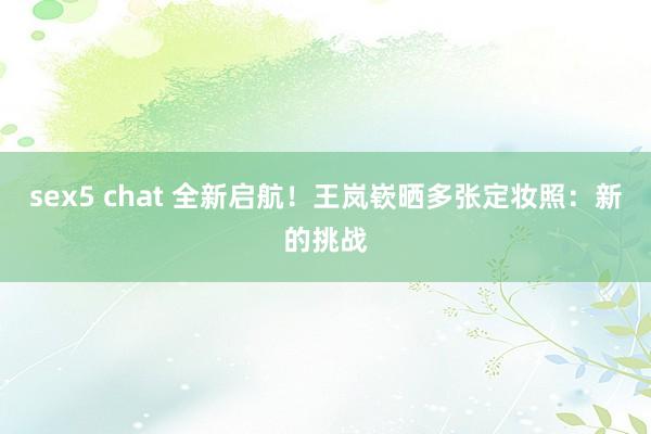sex5 chat 全新启航！王岚嵚晒多张定妆照：新的挑战