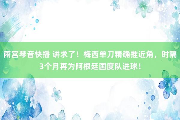 雨宫琴音快播 讲求了！梅西单刀精确推近角，时隔3个月再为阿根廷国度队进球！