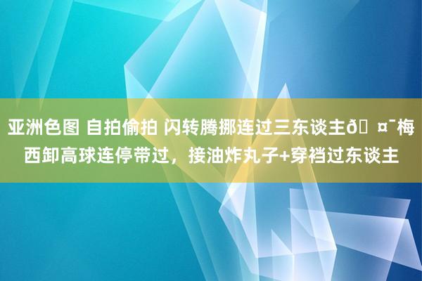 亚洲色图 自拍偷拍 闪转腾挪连过三东谈主🤯梅西卸高球连停带过，接油炸丸子+穿裆过东谈主