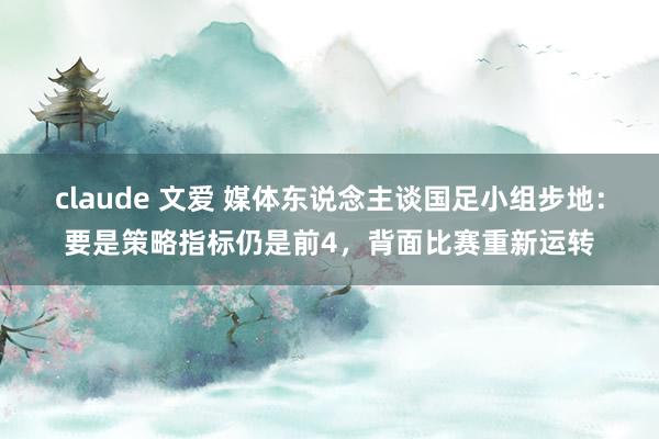 claude 文爱 媒体东说念主谈国足小组步地：要是策略指标仍是前4，背面比赛重新运转