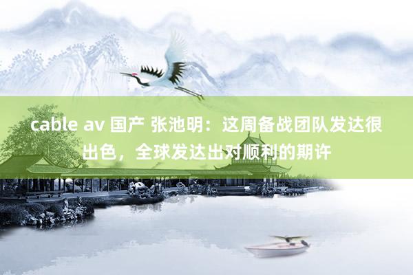 cable av 国产 张池明：这周备战团队发达很出色，全球发达出对顺利的期许