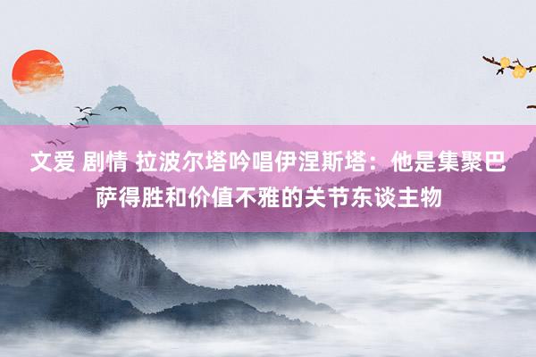 文爱 剧情 拉波尔塔吟唱伊涅斯塔：他是集聚巴萨得胜和价值不雅的关节东谈主物