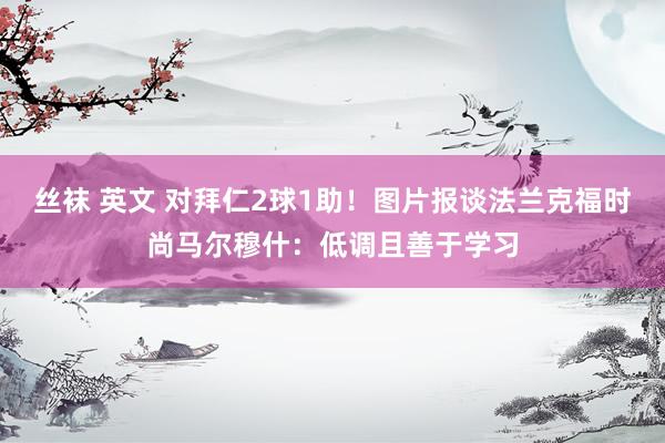 丝袜 英文 对拜仁2球1助！图片报谈法兰克福时尚马尔穆什：低调且善于学习