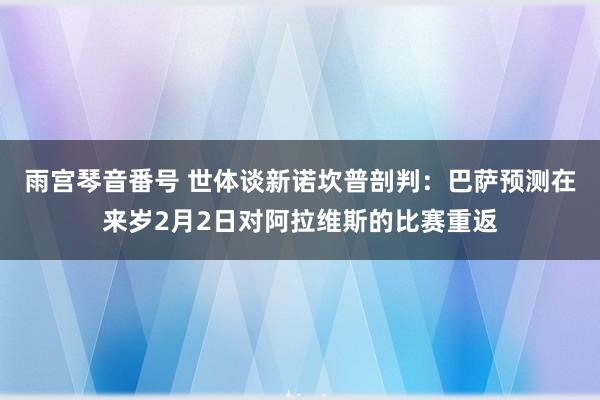雨宫琴音番号 世体谈新诺坎普剖判：巴萨预测在来岁2月2日对阿拉维斯的比赛重返