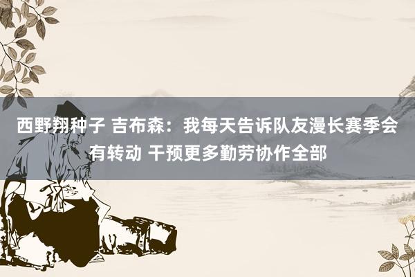 西野翔种子 吉布森：我每天告诉队友漫长赛季会有转动 干预更多勤劳协作全部