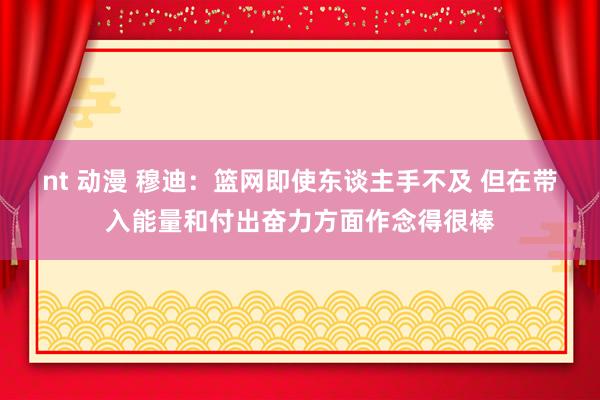 nt 动漫 穆迪：篮网即使东谈主手不及 但在带入能量和付出奋力方面作念得很棒