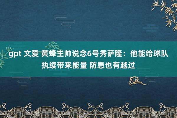 gpt 文爱 黄蜂主帅说念6号秀萨隆：他能给球队执续带来能量 防患也有越过