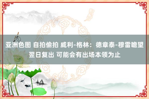 亚洲色图 自拍偷拍 威利-格林：德章泰-穆雷瞻望翌日复出 可能会有出场本领为止