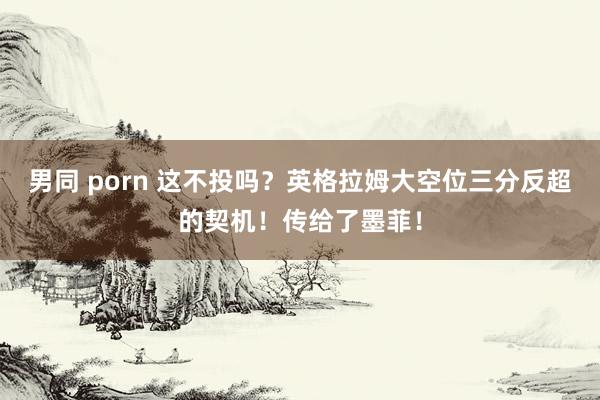 男同 porn 这不投吗？英格拉姆大空位三分反超的契机！传给了墨菲！