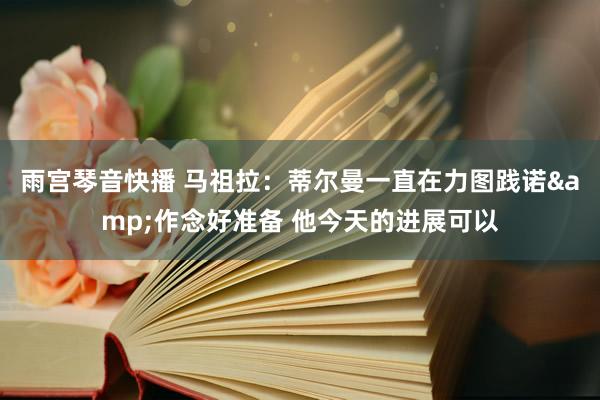 雨宫琴音快播 马祖拉：蒂尔曼一直在力图践诺&作念好准备 他今天的进展可以
