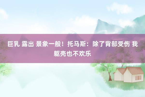 巨乳 露出 景象一般！托马斯：除了背部受伤 我躯壳也不欢乐