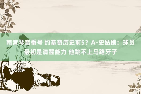 雨宫琴音番号 约基奇历史前5？A-史姑娘：球员最初是清醒能力 他跳不上马路牙子