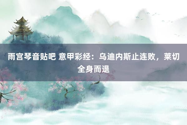 雨宫琴音贴吧 意甲彩经：乌迪内斯止连败，莱切全身而退