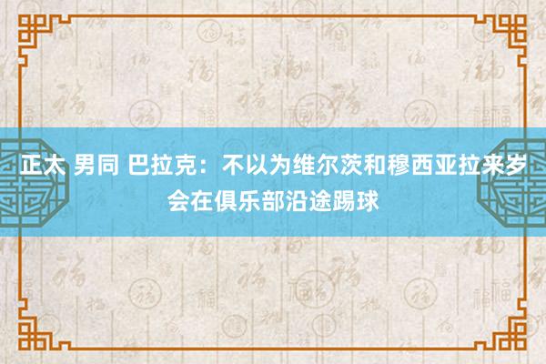 正太 男同 巴拉克：不以为维尔茨和穆西亚拉来岁会在俱乐部沿途踢球