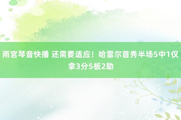 雨宫琴音快播 还需要适应！哈雷尔首秀半场5中1仅拿3分5板2助